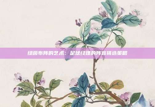 绿茵布阵的艺术：足球经理的阵容挑选策略