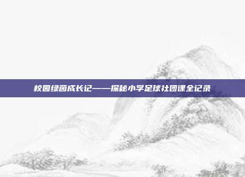 校园绿茵成长记——探秘小学足球社团课全记录