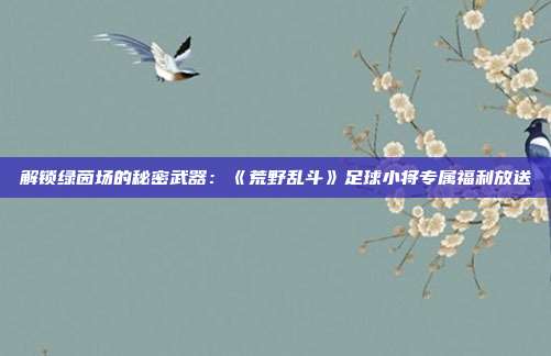 解锁绿茵场的秘密武器：《荒野乱斗》足球小将专属福利放送