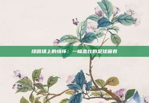 绿茵场上的情怀：一幅悲壮的足球画卷