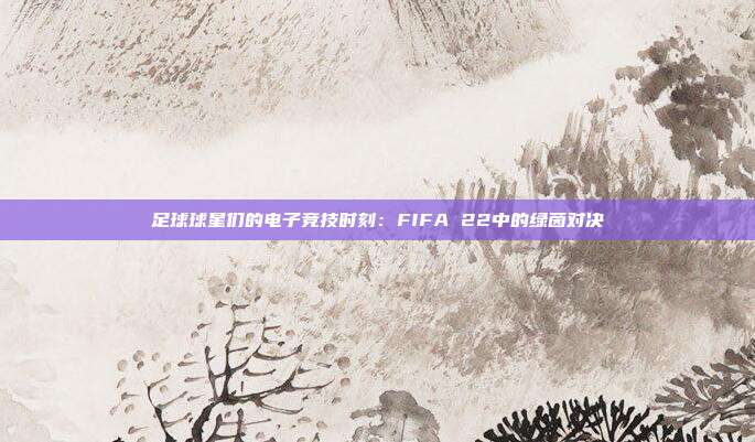 足球球星们的电子竞技时刻：FIFA 22中的绿茵对决