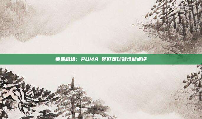 疾速踏场：PUMA 碎钉足球鞋性能点评