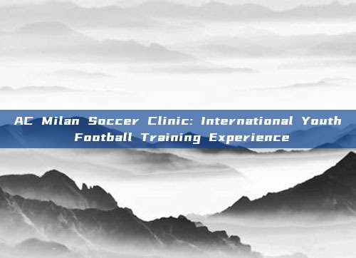 AC Milan Soccer Clinic: International Youth Football Training Experience