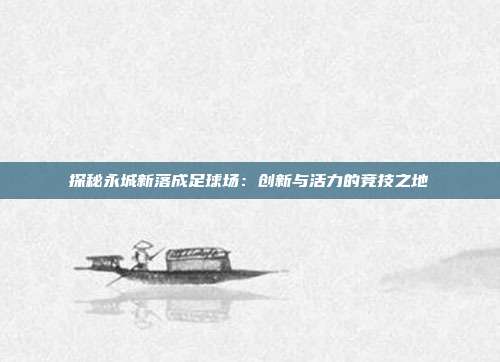 探秘永城新落成足球场：创新与活力的竞技之地