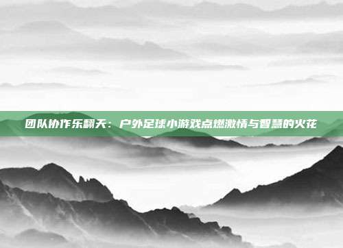 团队协作乐翻天：户外足球小游戏点燃激情与智慧的火花