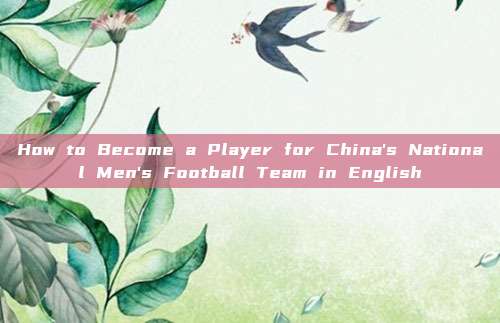 How to Become a Player for China's National Men's Football Team in English