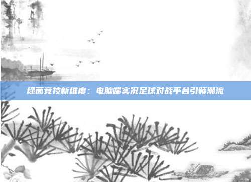 绿茵竞技新维度：电脑端实况足球对战平台引领潮流