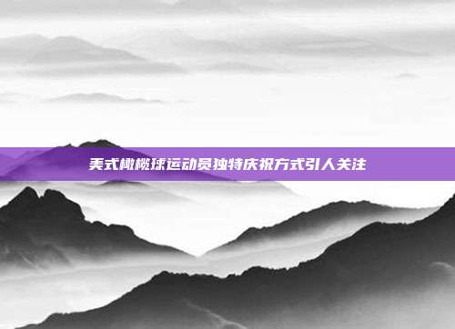 美式橄榄球运动员独特庆祝方式引人关注