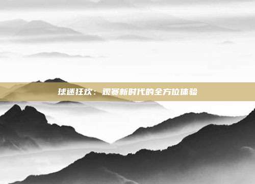 球迷狂欢：观赛新时代的全方位体验