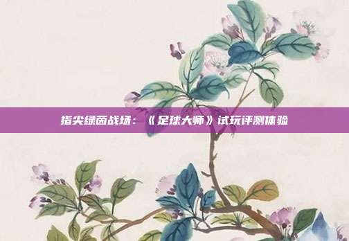 指尖绿茵战场：《足球大师》试玩评测体验