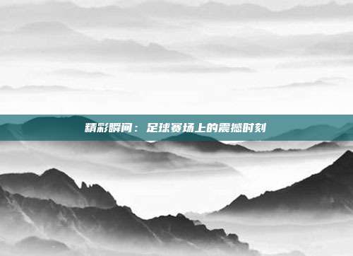 精彩瞬间：足球赛场上的震撼时刻