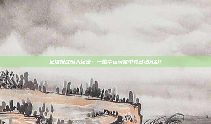 足球投注惊人纪录：一位幸运玩家中得多场竞彩！