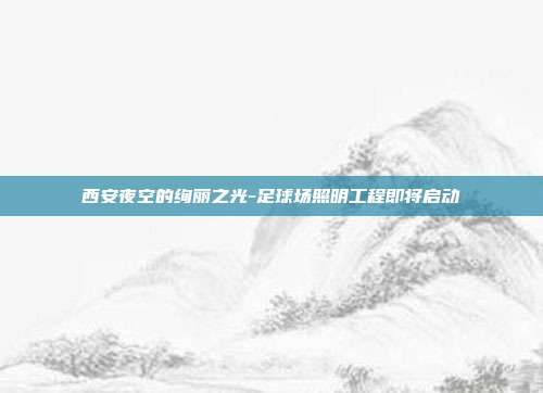 西安夜空的绚丽之光-足球场照明工程即将启动