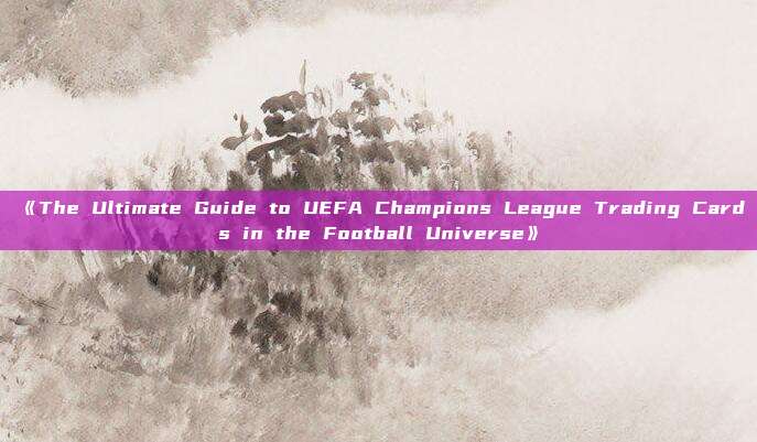 《The Ultimate Guide to UEFA Champions League Trading Cards in the Football Universe》