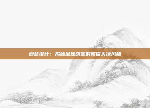 创意设计：揭秘足球明星的微信头像风格