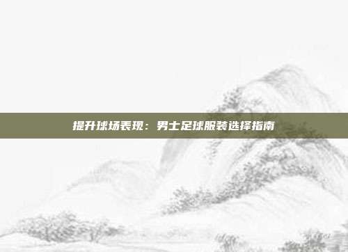 提升球场表现：男士足球服装选择指南