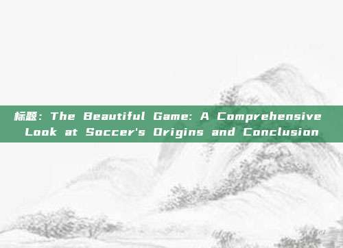 标题：The Beautiful Game: A Comprehensive Look at Soccer's Origins and Conclusion